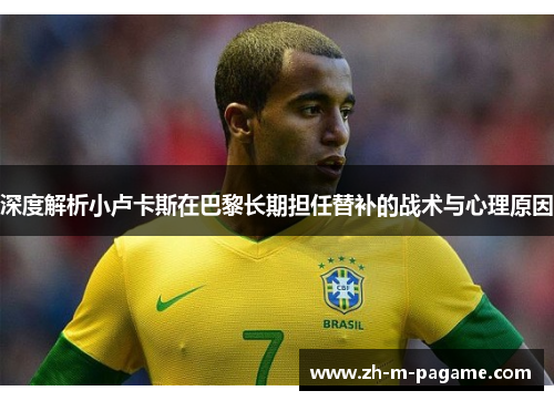 深度解析小卢卡斯在巴黎长期担任替补的战术与心理原因 深度解析小卢卡斯在巴黎长期担任替补的战术与心理原因