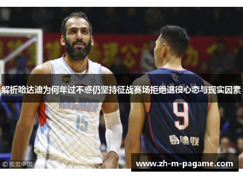 解析哈达迪为何年过不惑仍坚持征战赛场拒绝退役心态与现实因素