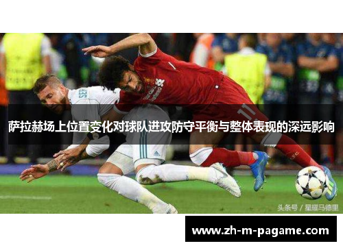 萨拉赫场上位置变化对球队进攻防守平衡与整体表现的深远影响