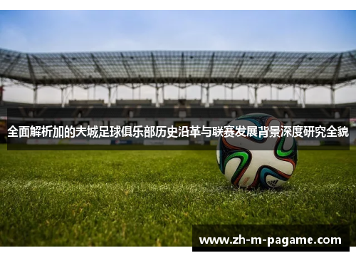 全面解析加的夫城足球俱乐部历史沿革与联赛发展背景深度研究全貌 全面解析加的夫城足球俱乐部历史沿革与联赛发展背景深度研究全貌