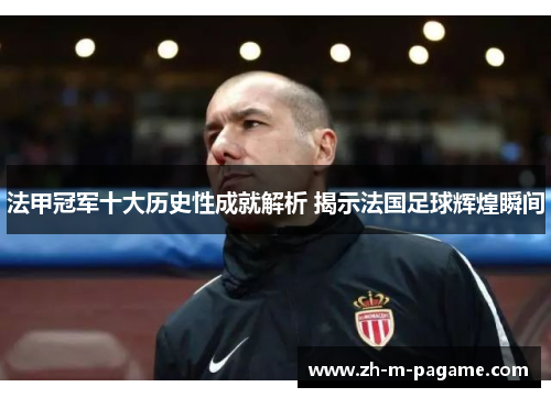 法甲冠军十大历史性成就解析 揭示法国足球辉煌瞬间
