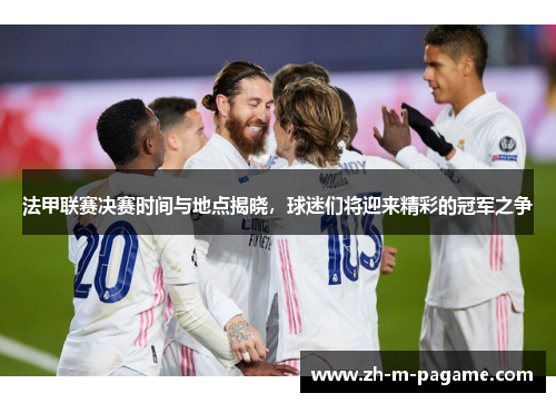 法甲联赛决赛时间与地点揭晓，球迷们将迎来精彩的冠军之争