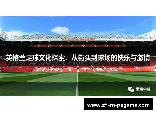 英格兰足球文化探索：从街头到球场的快乐与激情