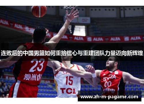 连败后的中国男篮如何重拾信心与重建团队力量迈向新辉煌