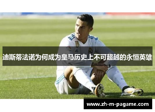 迪斯蒂法诺为何成为皇马历史上不可超越的永恒英雄