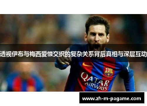 透视伊布与梅西爱恨交织的复杂关系背后真相与深层互动 透视伊布与梅西爱恨交织的复杂关系背后真相与深层互动