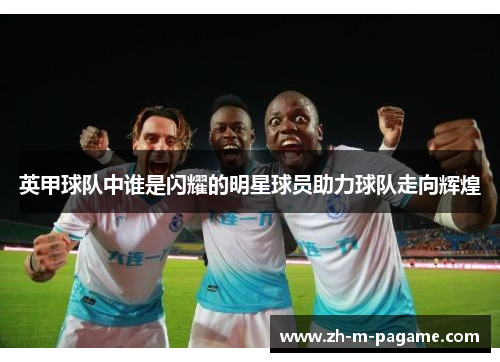 英甲球队中谁是闪耀的明星球员助力球队走向辉煌