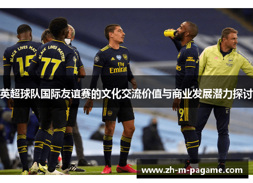 英超球队国际友谊赛的文化交流价值与商业发展潜力探讨