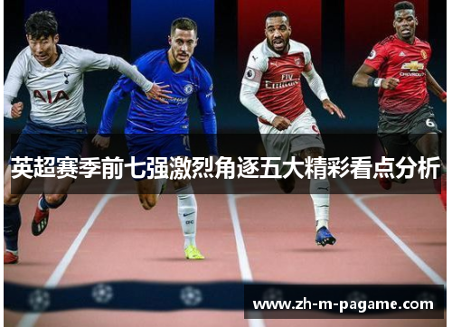 英超赛季前七强激烈角逐五大精彩看点分析