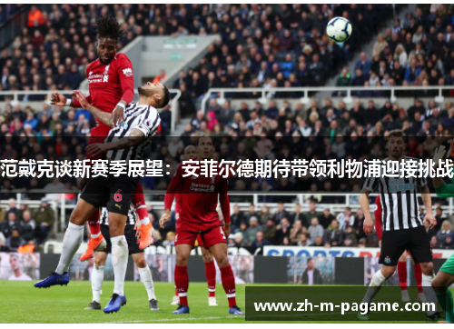 范戴克谈新赛季展望：安菲尔德期待带领利物浦迎接挑战