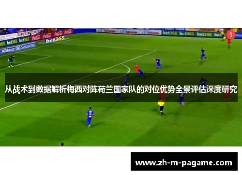 从战术到数据解析梅西对阵荷兰国家队的对位优势全景评估深度研究
