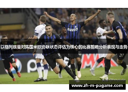 以格列兹曼对阵国米欧协联状态评估为核心的比赛前瞻分析表现与走势
