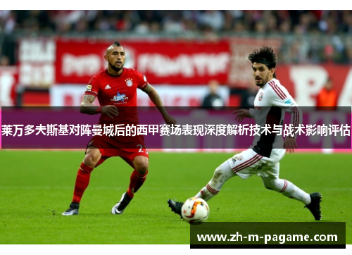 莱万多夫斯基对阵曼城后的西甲赛场表现深度解析技术与战术影响评估