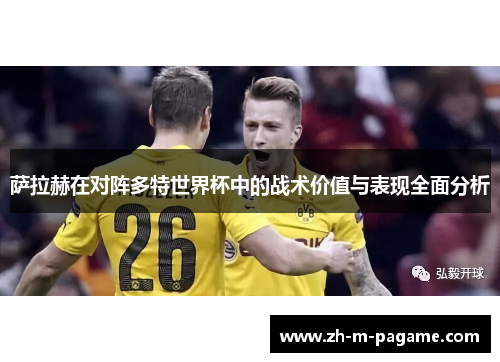 萨拉赫在对阵多特世界杯中的战术价值与表现全面分析