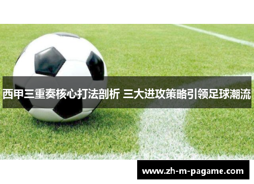 西甲三重奏核心打法剖析 三大进攻策略引领足球潮流