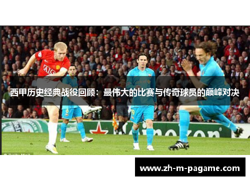 西甲历史经典战役回顾：最伟大的比赛与传奇球员的巅峰对决