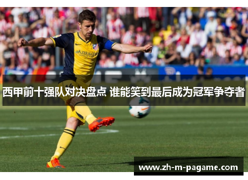 西甲前十强队对决盘点 谁能笑到最后成为冠军争夺者 西甲前十强队对决盘点 谁能笑到最后成为冠军争夺者
