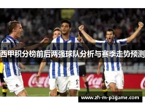 西甲积分榜前后两强球队分析与赛季走势预测