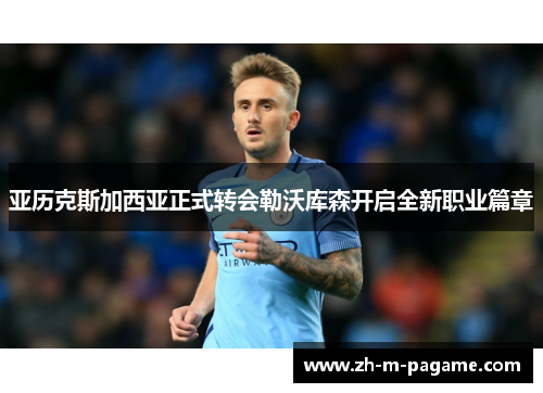 亚历克斯加西亚正式转会勒沃库森开启全新职业篇章 亚历克斯加西亚正式转会勒沃库森开启全新职业篇章
