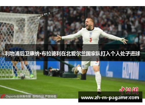 利物浦后卫康纳·布拉德利在北爱尔兰国家队打入个人处子进球