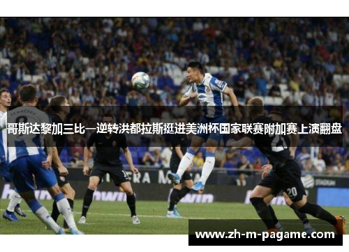 哥斯达黎加三比一逆转洪都拉斯挺进美洲杯国家联赛附加赛上演翻盘 哥斯达黎加三比一逆转洪都拉斯挺进美洲杯国家联赛附加赛上演翻盘