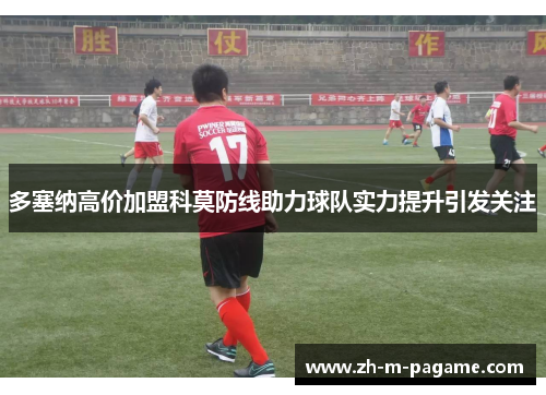 多塞纳高价加盟科莫防线助力球队实力提升引发关注