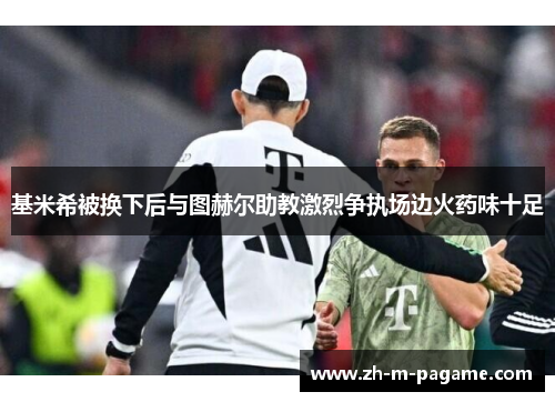 基米希被换下后与图赫尔助教激烈争执场边火药味十足 基米希被换下后与图赫尔助教激烈争执场边火药味十足