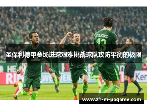 圣保利德甲赛场进球艰难挑战球队攻防平衡的极限 圣保利德甲赛场进球艰难挑战球队攻防平衡的极限