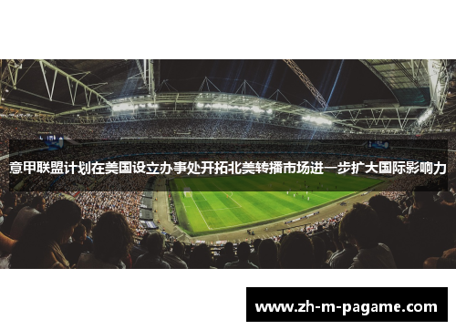 意甲联盟计划在美国设立办事处开拓北美转播市场进一步扩大国际影响力 意甲联盟计划在美国设立办事处开拓北美转播市场进一步扩大国际影响力
