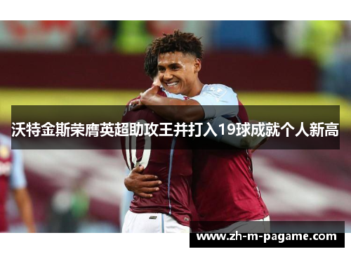 沃特金斯荣膺英超助攻王并打入19球成就个人新高 沃特金斯荣膺英超助攻王并打入19球成就个人新高