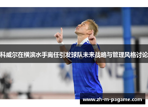 科威尔在横滨水手离任引发球队未来战略与管理风格讨论 科威尔在横滨水手离任引发球队未来战略与管理风格讨论