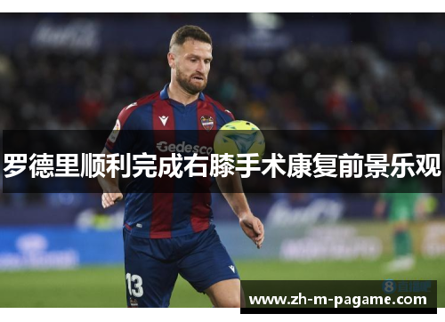 罗德里顺利完成右膝手术康复前景乐观