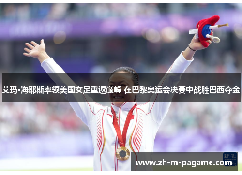 艾玛·海耶斯率领美国女足重返巅峰 在巴黎奥运会决赛中战胜巴西夺金 艾玛·海耶斯率领美国女足重返巅峰 在巴黎奥运会决赛中战胜巴西夺金