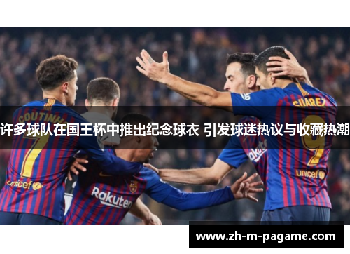 许多球队在国王杯中推出纪念球衣 引发球迷热议与收藏热潮