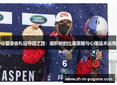 谷爱凌崇礼站夺冠之路：细析她的比赛策略与心理战术运用
