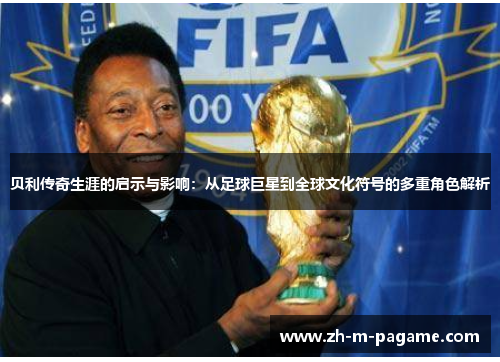 贝利传奇生涯的启示与影响：从足球巨星到全球文化符号的多重角色解析