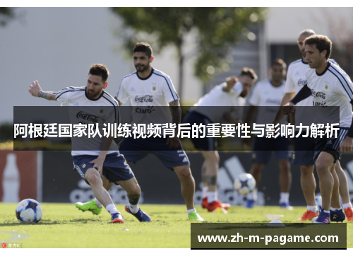阿根廷国家队训练视频背后的重要性与影响力解析 阿根廷国家队训练视频背后的重要性与影响力解析