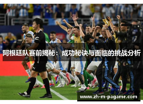 阿根廷队赛前揭秘:成功秘诀与面临的挑战分析 阿根廷队赛前揭秘:成功秘诀与面临的挑战分析