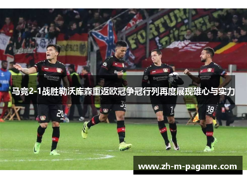 马竞2-1战胜勒沃库森重返欧冠争冠行列再度展现雄心与实力 马竞2-1战胜勒沃库森重返欧冠争冠行列再度展现雄心与实力