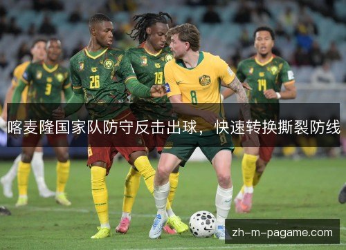 喀麦隆国家队防守反击出球，快速转换撕裂防线