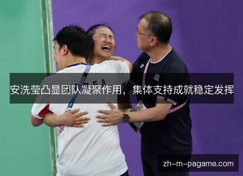 安洗莹凸显团队凝聚作用,集体支持成就稳定发挥 安洗莹凸显团队凝聚作用,集体支持成就稳定发挥
