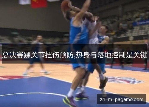 总决赛踝关节扭伤预防,热身与落地控制是关键 总决赛踝关节扭伤预防,热身与落地控制是关键