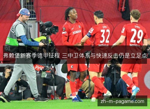 弗赖堡新赛季德甲征程 三中卫体系与快速反击仍是立足点