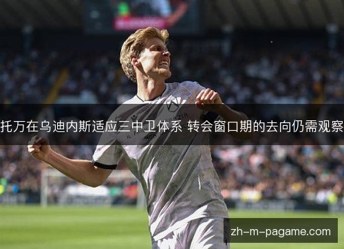 托万在乌迪内斯适应三中卫体系 转会窗口期的去向仍需观察 托万在乌迪内斯适应三中卫体系 转会窗口期的去向仍需观察